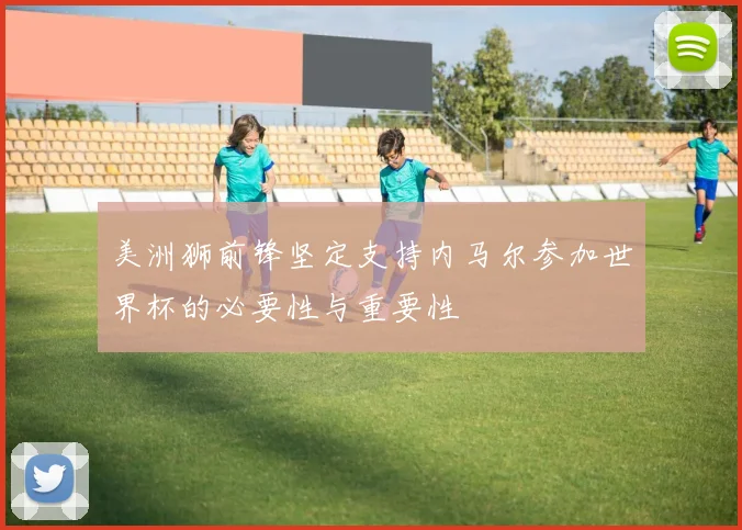 美洲狮前锋坚定支持内马尔参加世界杯的必要性与重要性