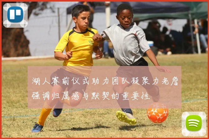 湖人赛前仪式助力团队凝聚力老詹强调归属感与默契的重要性