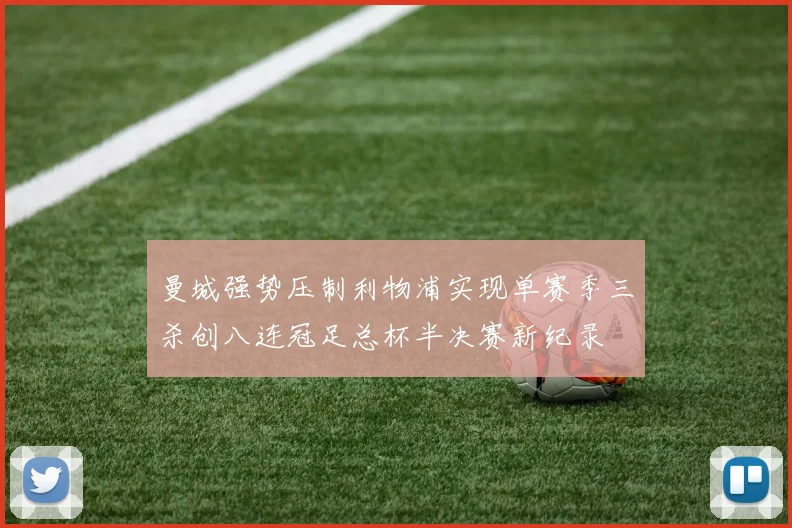 曼城强势压制利物浦实现单赛季三杀创八连冠足总杯半决赛新纪录