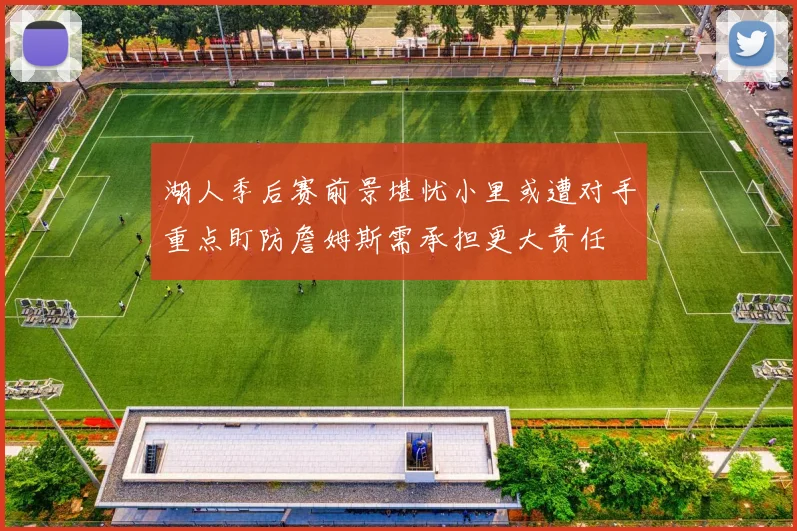 湖人季后赛前景堪忧小里或遭对手重点盯防詹姆斯需承担更大责任