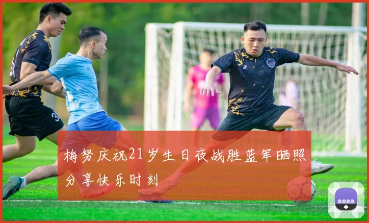 梅努庆祝21岁生日夜战胜蓝军晒照分享快乐时刻