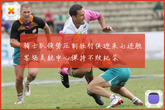 骑士队强势压制独行侠迎来七连胜客场美航中心保持不败纪录