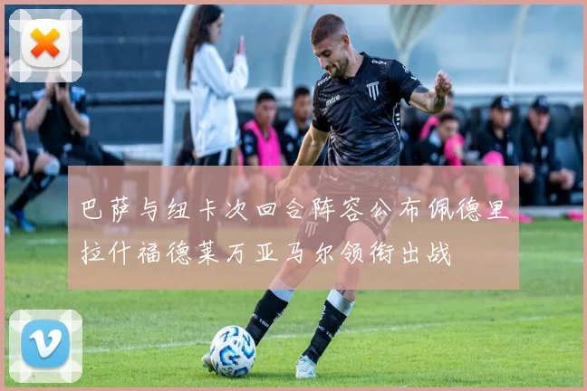 巴萨与纽卡次回合阵容公布佩德里拉什福德莱万亚马尔领衔出战