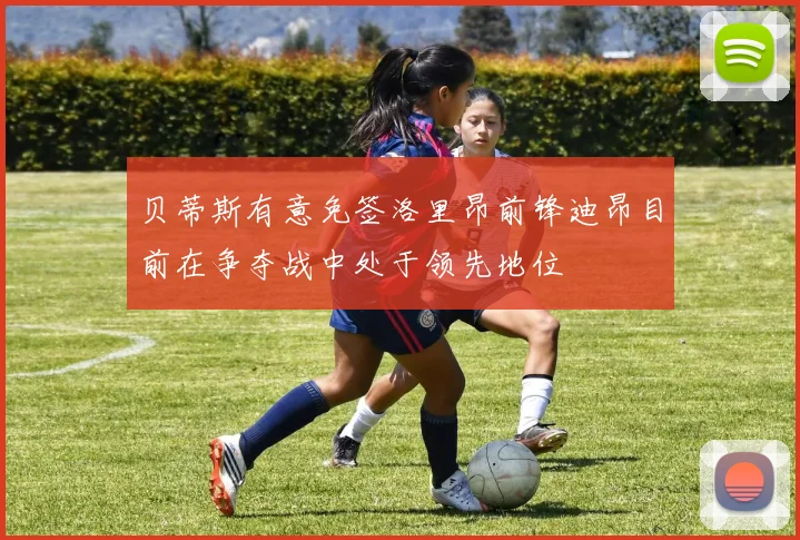 贝蒂斯有意免签洛里昂前锋迪昂目前在争夺战中处于领先地位