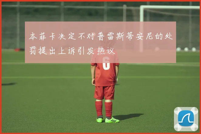 本菲卡决定不对普雷斯蒂安尼的处罚提出上诉引发热议
