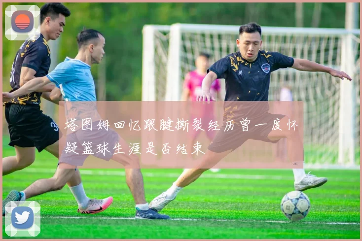 塔图姆回忆跟腱撕裂经历曾一度怀疑篮球生涯是否结束