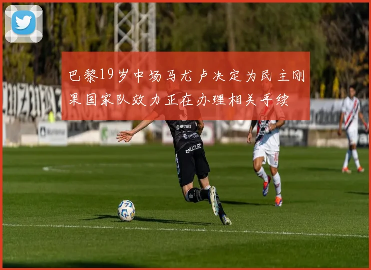 巴黎19岁中场马尤卢决定为民主刚果国家队效力正在办理相关手续
