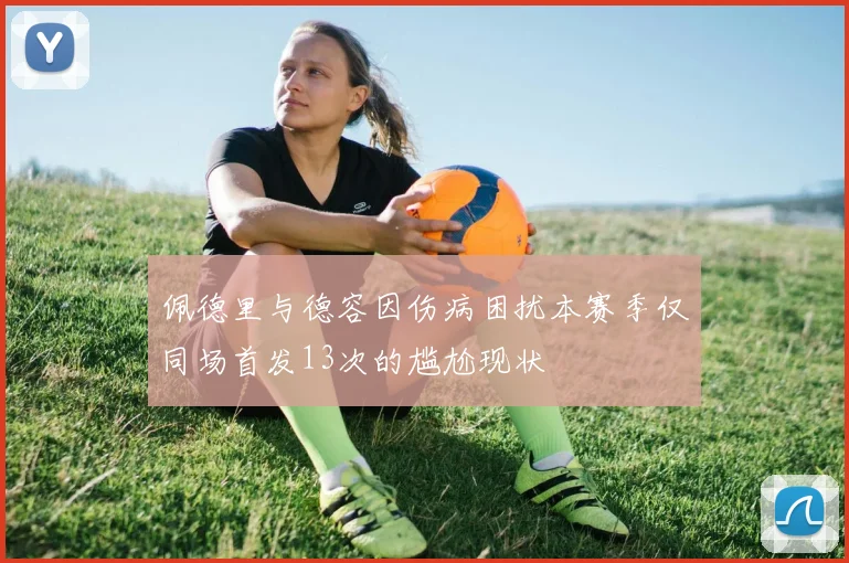 佩德里与德容因伤病困扰本赛季仅同场首发13次的尴尬现状